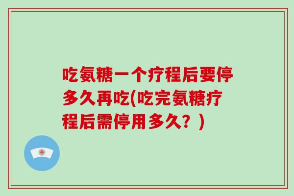 吃氨糖一个疗程后要停多久再吃(吃完氨糖疗程后需停用多久?) 吃氨糖一个疗程后要停多久再吃(吃完氨糖疗程后需停用多久?)