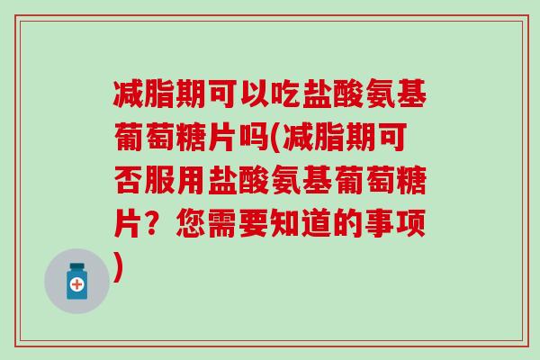 减脂期可以吃盐酸氨基葡萄糖片吗(减脂期可否服用盐酸氨基葡萄糖片?您需要知道的事项) 减脂期可以吃盐酸氨基葡萄糖片吗(减脂期可否服用盐酸氨基葡萄糖片?您需要知道的事项)