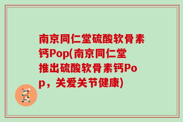 南京同仁堂硫酸软骨素钙Pop(南京同仁堂推出硫酸软骨素钙Pop，关爱关节健康)