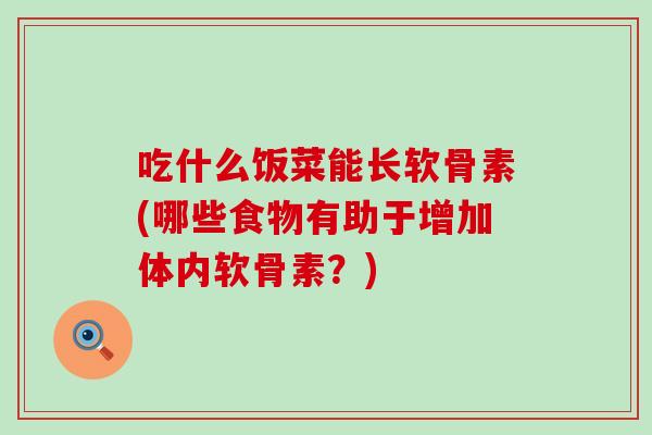 吃什么饭菜能长软骨素(哪些食物有助于增加体内软骨素？)
