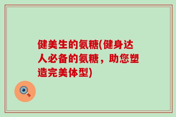 健美生的氨糖(健身达人必备的氨糖，助您塑造完美体型)