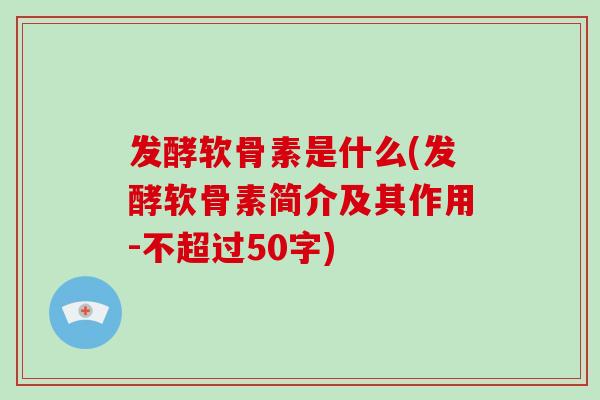 发酵软骨素是什么(发酵软骨素简介及其作用-不超过50字)