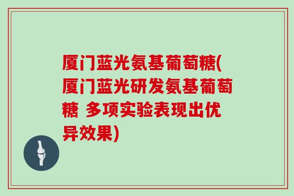 厦门蓝光氨基葡萄糖(厦门蓝光研发氨基葡萄糖 多项实验表现出优异效果)