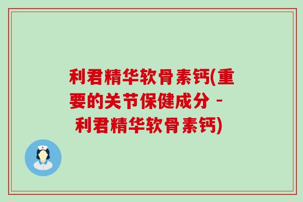 利君精华软骨素钙(重要的关节保健成分 - 利君精华软骨素钙) 利君精华软骨素钙(重要的关节保健成分 - 利君精华软骨素钙)