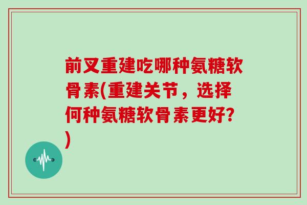 前叉重建吃哪种氨糖软骨素(重建关节,选择何种氨糖软骨素更好?) 前叉重建吃哪种氨糖软骨素(重建关节,选择何种氨糖软骨素更好?)