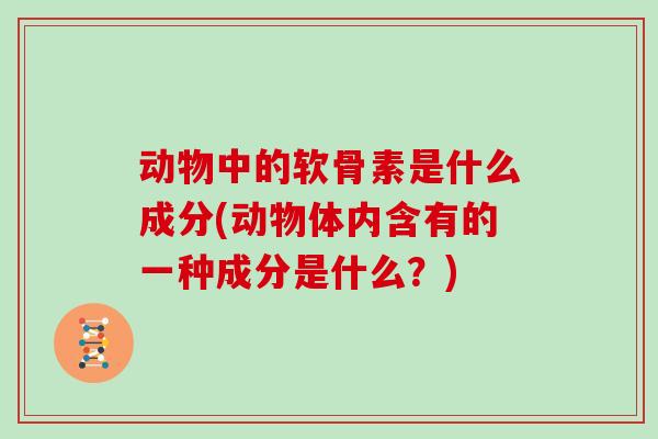 动物中的软骨素是什么成分(动物体内含有的一种成分是什么？)