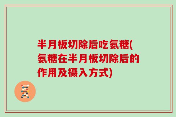 切除后吃氨糖(氨糖在切除后的作用及摄入方式) 切除后吃氨糖(氨糖在切除后的作用及摄入方式)