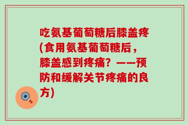 吃氨基葡萄糖后膝盖疼(食用氨基葡萄糖后，膝盖感到？——和缓解关节的良方)