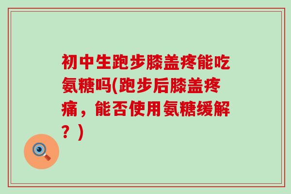 初中生跑步膝盖疼能吃氨糖吗(跑步后膝盖,能否使用氨糖缓解?) 初中生跑步膝盖疼能吃氨糖吗(跑步后膝盖,能否使用氨糖缓解?)