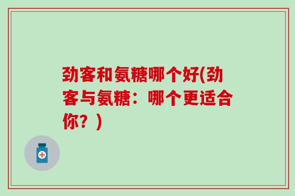 劲客和氨糖哪个好(劲客与氨糖:哪个更适合你?) 劲客和氨糖哪个好(劲客与氨糖:哪个更适合你?)