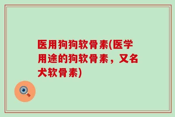 医用狗狗软骨素(医学用途的狗软骨素，又名犬软骨素)