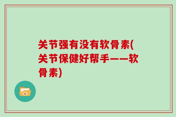 关节强有没有软骨素(关节保健好帮手——软骨素)