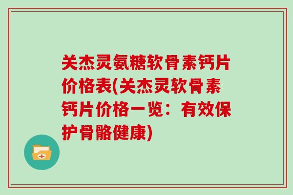 关杰灵氨糖软骨素钙片价格表(关杰灵软骨素钙片价格一览:有效保护骨骼健康) 关杰灵氨糖软骨素钙片价格表(关杰灵软骨素钙片价格一览:有效保护骨骼健康)