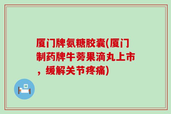 厦门牌氨糖胶囊(厦门制药牌牛蒡果滴丸上市,缓解关节) 厦门牌氨糖胶囊(厦门制药牌牛蒡果滴丸上市,缓解关节)