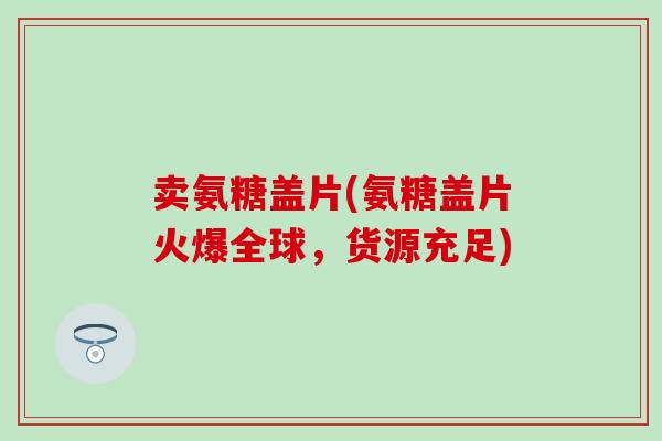 卖氨糖盖片(氨糖盖片火爆全球，货源充足)
