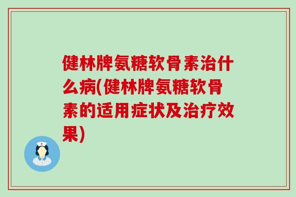 健林牌氨糖软骨素什么(健林牌氨糖软骨素的适用症状及效果) 健林牌氨糖软骨素什么(健林牌氨糖软骨素的适用症状及效果)