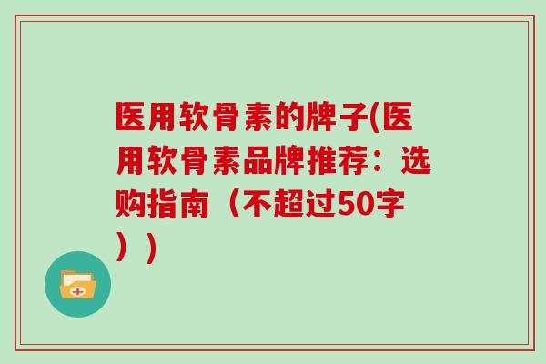 医用软骨素的牌子(医用软骨素品牌推荐：选购指南（不超过50字）)