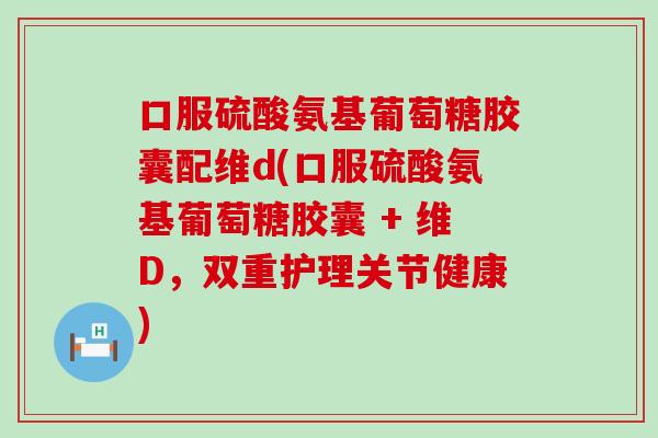 口服硫酸氨基葡萄糖胶囊配维d(口服硫酸氨基葡萄糖胶囊 + 维D，双重护理关节健康)