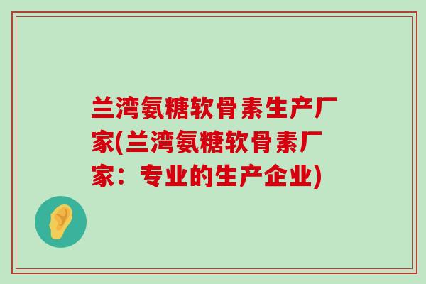 兰湾氨糖软骨素生产厂家(兰湾氨糖软骨素厂家：专业的生产企业)