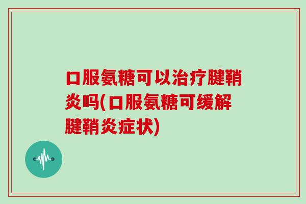 口服氨糖可以腱鞘炎吗(口服氨糖可缓解腱鞘状) 口服氨糖可以腱鞘炎吗(口服氨糖可缓解腱鞘状)