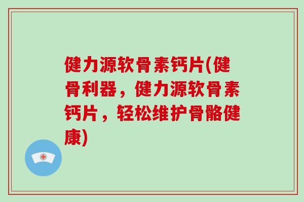 健力源软骨素钙片(健骨利器,健力源软骨素钙片,轻松维护骨骼健康) 健力源软骨素钙片(健骨利器,健力源软骨素钙片,轻松维护骨骼健康)