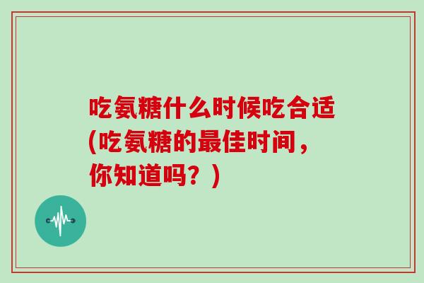 吃氨糖什么时候吃合适(吃氨糖的佳时间，你知道吗？)