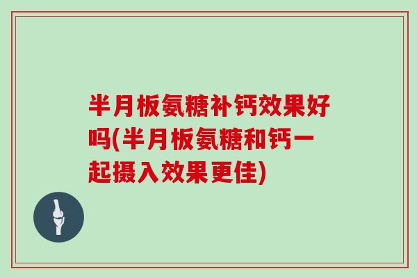 氨糖补钙效果好吗(氨糖和钙一起摄入效果更佳) 氨糖补钙效果好吗(氨糖和钙一起摄入效果更佳)