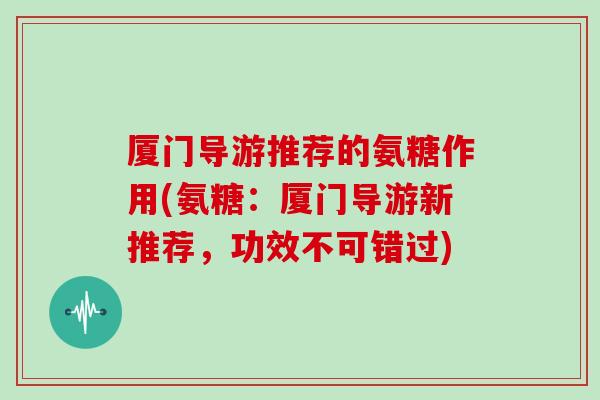 厦门导游推荐的氨糖作用(氨糖：厦门导游新推荐，功效不可错过)