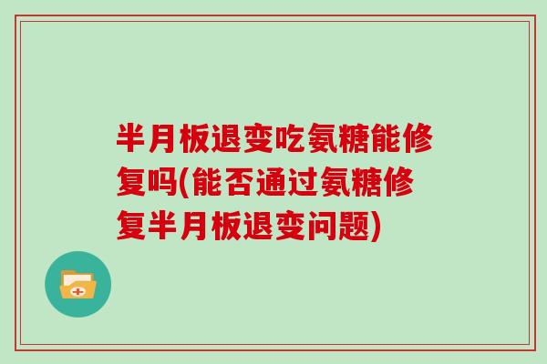 退变吃氨糖能修复吗(能否通过氨糖修复退变问题)