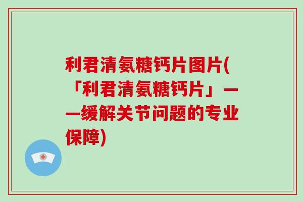 利君清氨糖钙片图片(「利君清氨糖钙片」——缓解关节问题的专业保障)