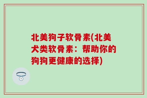 北美狗子软骨素(北美犬类软骨素：帮助你的狗狗更健康的选择)