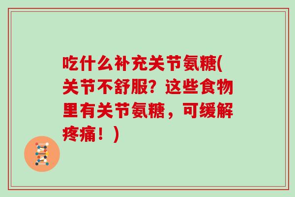 吃什么补充关节氨糖(关节不舒服?这些食物里有关节氨糖,可缓解!) 吃什么补充关节氨糖(关节不舒服?这些食物里有关节氨糖,可缓解!)