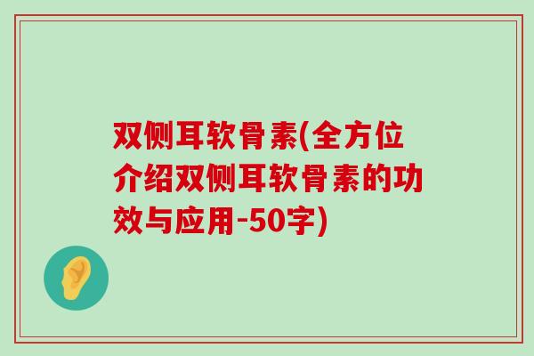 双侧耳软骨素(全方位介绍双侧耳软骨素的功效与应用-50字) 双侧耳软骨素(全方位介绍双侧耳软骨素的功效与应用-50字)