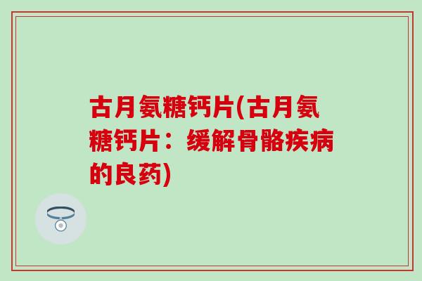 古月氨糖钙片(古月氨糖钙片:缓解骨骼的良药) 古月氨糖钙片(古月氨糖钙片:缓解骨骼的良药)