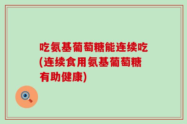 吃氨基葡萄糖能连续吃(连续食用氨基葡萄糖有助健康)