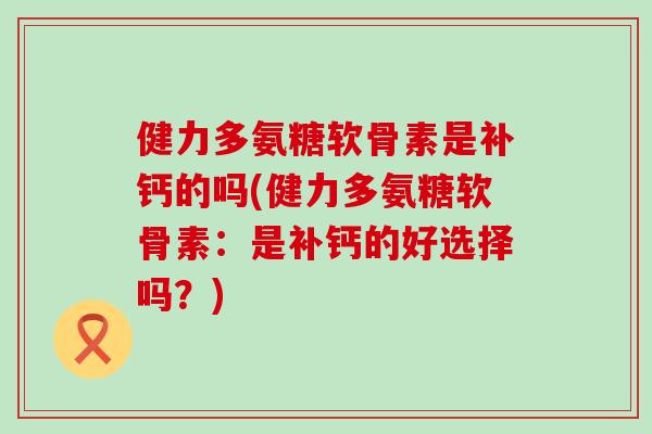 健力多氨糖软骨素是补钙的吗(健力多氨糖软骨素:是补钙的好选择吗?) 健力多氨糖软骨素是补钙的吗(健力多氨糖软骨素:是补钙的好选择吗?)