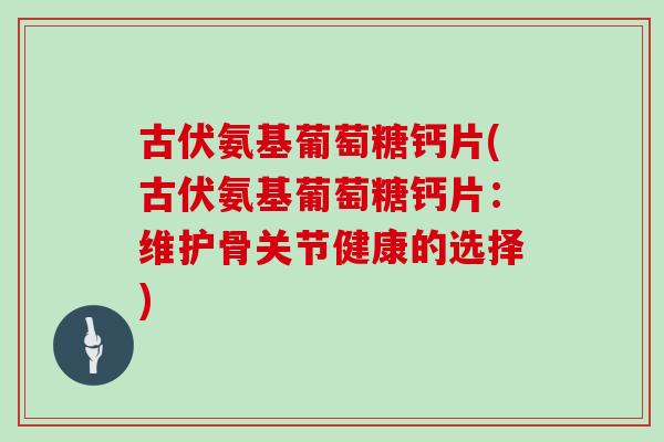古伏氨基葡萄糖钙片(古伏氨基葡萄糖钙片:维护骨关节健康的选择) 古伏氨基葡萄糖钙片(古伏氨基葡萄糖钙片:维护骨关节健康的选择)