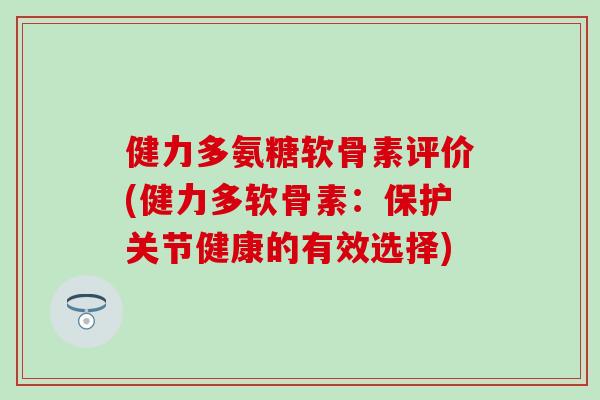 健力多氨糖软骨素评价(健力多软骨素：保护关节健康的有效选择)