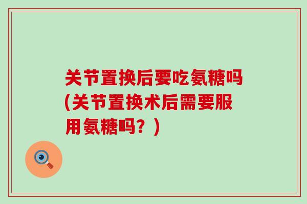关节置换后要吃氨糖吗(关节置换术后需要服用氨糖吗?) 关节置换后要吃氨糖吗(关节置换术后需要服用氨糖吗?)