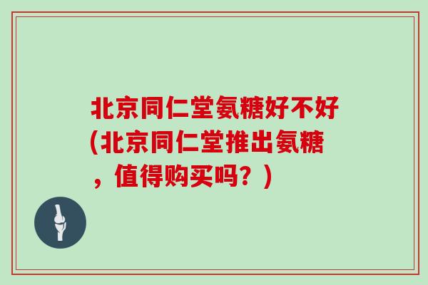 北京同仁堂氨糖好不好(北京同仁堂推出氨糖,值得购买吗?) 北京同仁堂氨糖好不好(北京同仁堂推出氨糖,值得购买吗?)