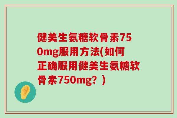 健美生氨糖软骨素750mg服用方法(如何正确服用健美生氨糖软骨素750mg？)