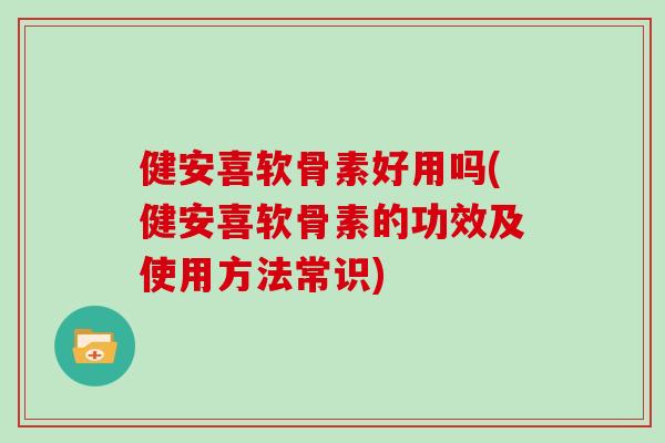 健安喜软骨素好用吗(健安喜软骨素的功效及使用方法常识) 健安喜软骨素好用吗(健安喜软骨素的功效及使用方法常识)