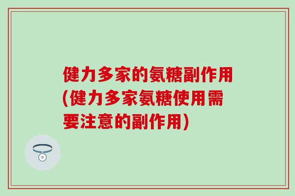 健力多家的氨糖副作用(健力多家氨糖使用需要注意的副作用) 健力多家的氨糖副作用(健力多家氨糖使用需要注意的副作用)