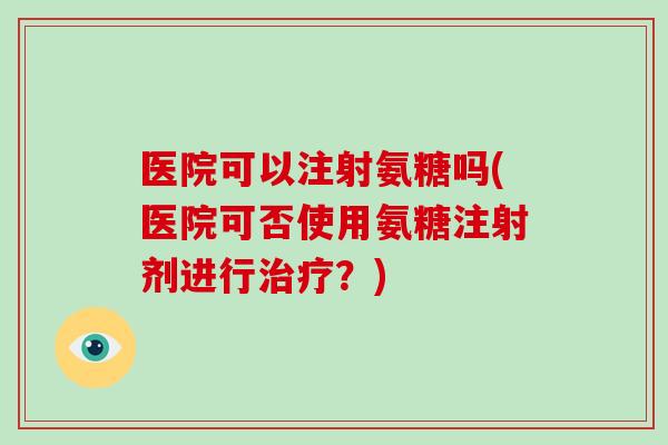 医院可以注射氨糖吗(医院可否使用氨糖注射剂进行？)