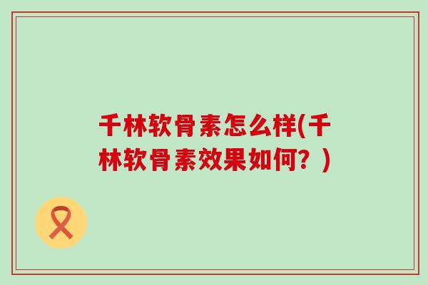 千林软骨素怎么样(千林软骨素效果如何？)