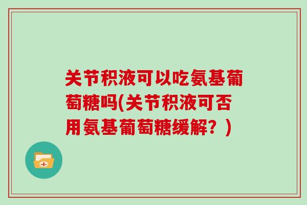 关节积液可以吃氨基葡萄糖吗(关节积液可否用氨基葡萄糖缓解?) 关节积液可以吃氨基葡萄糖吗(关节积液可否用氨基葡萄糖缓解?)