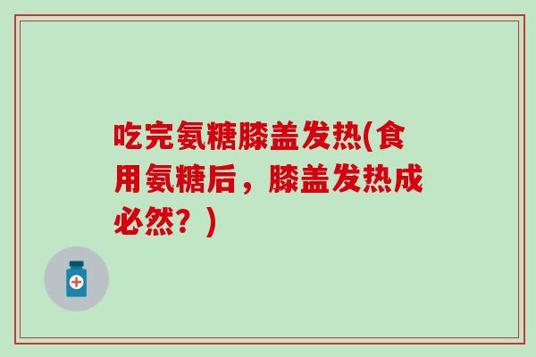 吃完氨糖膝盖发热(食用氨糖后，膝盖发热成必然？)