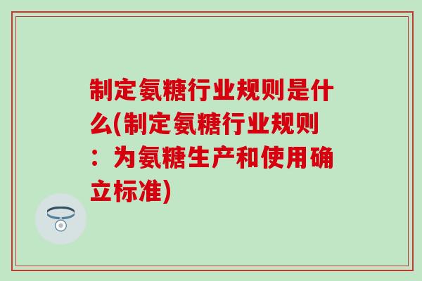 制定氨糖行业规则是什么(制定氨糖行业规则:为氨糖生产和使用确立标准) 制定氨糖行业规则是什么(制定氨糖行业规则:为氨糖生产和使用确立标准)