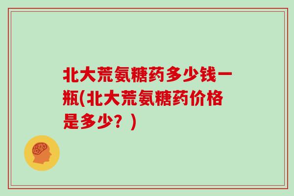 北大荒氨糖药多少钱一瓶(北大荒氨糖药价格是多少？)