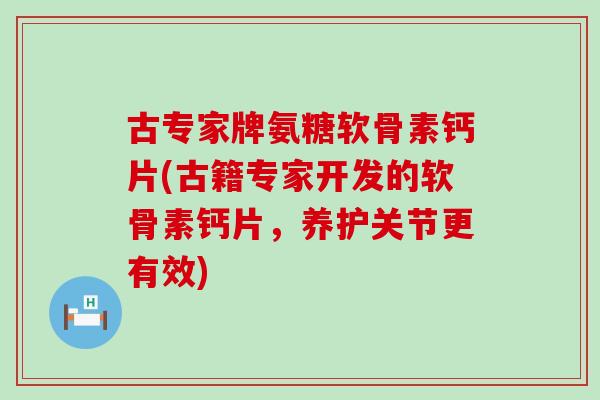古专家牌氨糖软骨素钙片(古籍专家开发的软骨素钙片，养护关节更有效)